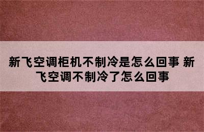 新飞空调柜机不制冷是怎么回事 新飞空调不制冷了怎么回事